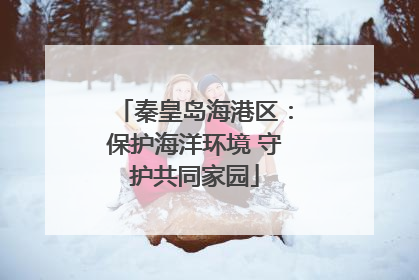 秦皇岛海港区：保护海洋环境 守护共同家园