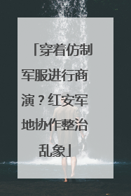 穿着仿制军服进行商演？红安军地协作整治乱象
