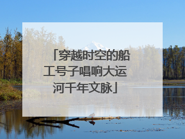 穿越时空的船工号子唱响大运河千年文脉