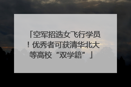 空军招选女飞行学员！优秀者可获清华北大等高校“双学籍”