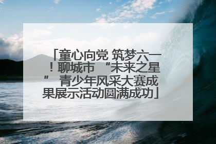 童心向党 筑梦六一！聊城市 “未来之星” 青少年风采大赛成果展示活动圆满成功