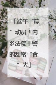 端午“粽”动员！内乡法院干警的甜蜜“食”光