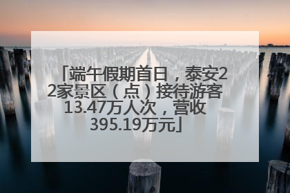 端午假期首日，泰安22家景区（点）接待游客13.47万人次，营收395.19万元