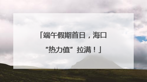 端午假期首日，海口“热力值”拉满！
