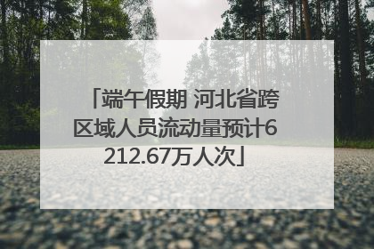 端午假期 河北省跨区域人员流动量预计6212.67万人次