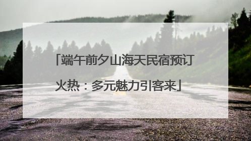 端午前夕山海天民宿预订火热：多元魅力引客来