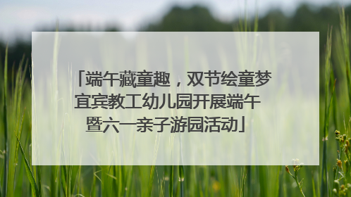 端午藏童趣，双节绘童梦 宜宾教工幼儿园开展端午暨六一亲子游园活动