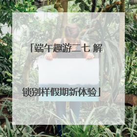 端午趣游二七 解锁别样假期新体验