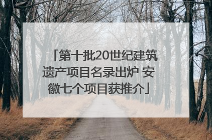 第十批20世纪建筑遗产项目名录出炉 安徽七个项目获推介