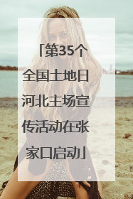 第35个全国土地日河北主场宣传活动在张家口启动