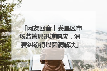 网友回音丨娄星区市场监管局迅速响应，消费纠纷得以圆满解决
