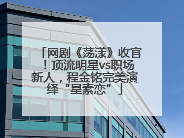 网剧《荡漾》收官！顶流明星vs职场新人，程金铭完美演绎“星素恋”
