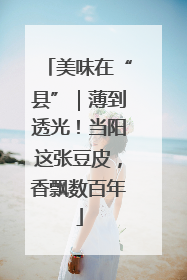 美味在“县”｜薄到透光！当阳这张豆皮，香飘数百年