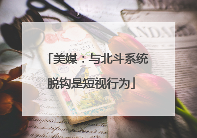 美媒：与北斗系统脱钩是短视行为