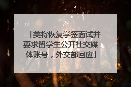 美将恢复学签面试并要求留学生公开社交媒体账号，外交部回应