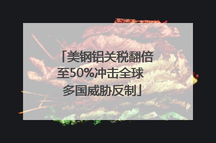 美钢铝关税翻倍至50%冲击全球 多国威胁反制