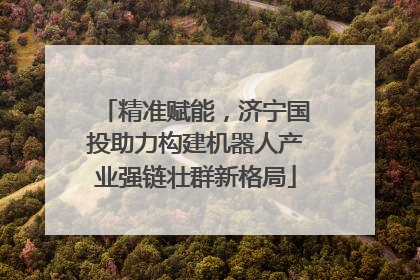 精准赋能，济宁国投助力构建机器人产业强链壮群新格局