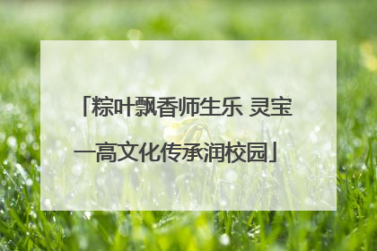 粽叶飘香师生乐 灵宝一高文化传承润校园