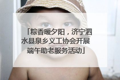 粽香暖夕阳，济宁泗水县泉乡义工协会开展端午助老服务活动