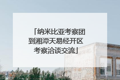 纳米比亚考察团到湘潭天易经开区考察洽谈交流