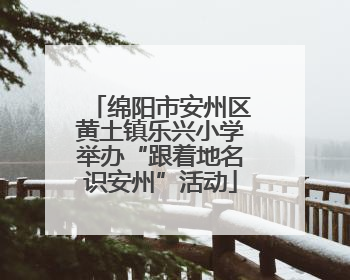 绵阳市安州区黄土镇乐兴小学举办“跟着地名识安州”活动