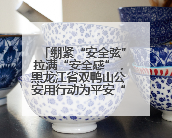 绷紧“安全弦”拉满“安全感”，黑龙江省双鸭山公安用行动为平安“加码”