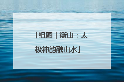 组图｜衡山：太极神韵融山水