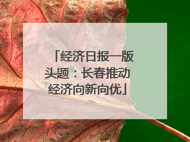经济日报一版头题：长春推动经济向新向优