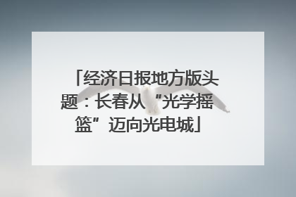 经济日报地方版头题：长春从“光学摇篮”迈向光电城