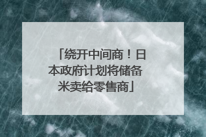 绕开中间商！日本政府计划将储备米卖给零售商