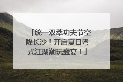 统一双萃功夫节空降长沙！开启夏日粤式江湖潮玩盛宴！