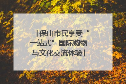 保山市民享受“一站式”国际购物与文化交流体验
