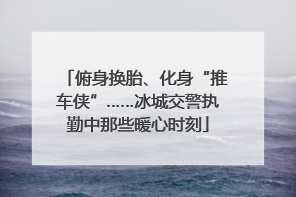 俯身换胎、化身“推车侠”……冰城交警执勤中那些暖心时刻