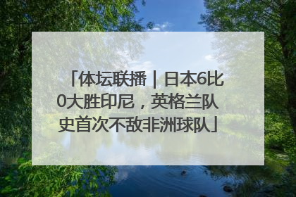 体坛联播｜日本6比0大胜印尼，英格兰队史首次不敌非洲球队
