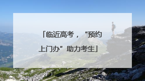临近高考，“预约上门办”助力考生