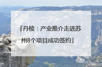 丹棱：产业推介走进苏州8个项目成功签约