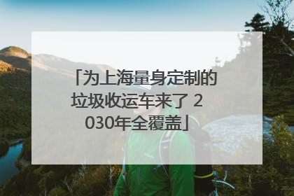 为上海量身定制的垃圾收运车来了 2030年全覆盖