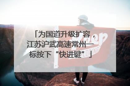 为国道升级扩容，江苏沪武高速常州一标按下“快进键”