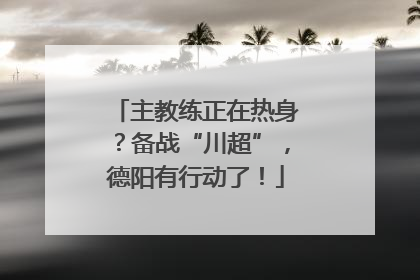 主教练正在热身？备战“川超”，德阳有行动了！