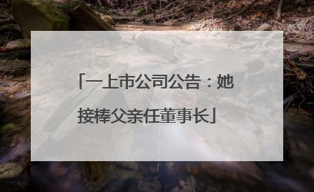 一上市公司公告：她接棒父亲任董事长