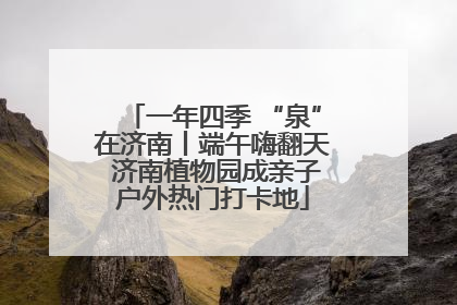 一年四季 “泉”在济南丨端午嗨翻天 济南植物园成亲子户外热门打卡地