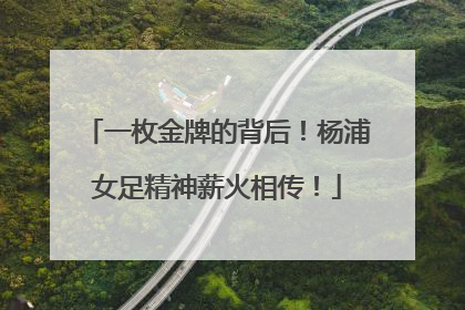 一枚金牌的背后！杨浦女足精神薪火相传！