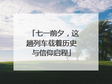 七一前夕，这趟列车载着历史与信仰启程