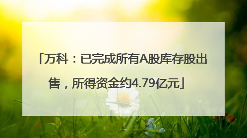 万科：已完成所有A股库存股出售，所得资金约4.79亿元