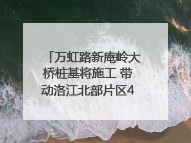 万虹路新庵岭大桥桩基将施工 带动洛江北部片区4个乡镇的发展