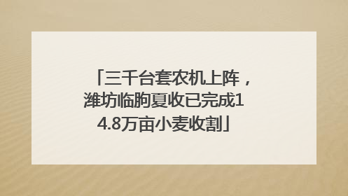 三千台套农机上阵，潍坊临朐夏收已完成14.8万亩小麦收割