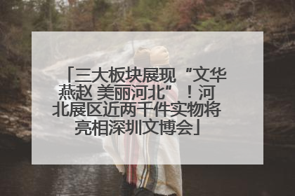 三大板块展现“文华燕赵 美丽河北”！河北展区近两千件实物将亮相深圳文博会