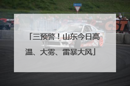 三预警！山东今日高温、大雾、雷暴大风