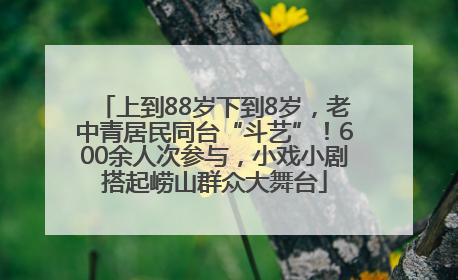 上到88岁下到8岁，老中青居民同台“斗艺”！600余人次参与，小戏小剧搭起崂山群众大舞台