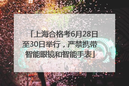 上海合格考6月28日至30日举行，严禁携带智能眼镜和智能手表